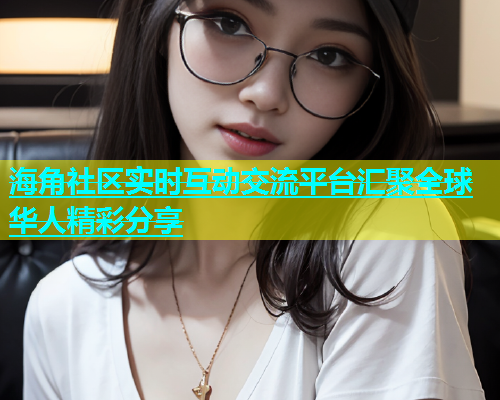 海角社区实时互动交流平台汇聚全球华人精彩分享  第2张