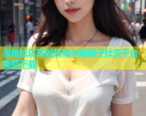 海角社区实时互动兴趣圈子社交平台免费下载  第2张