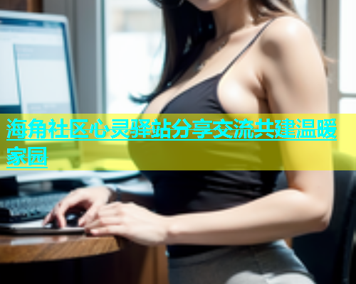 海角社区心灵驿站分享交流共建温暖家园  第2张