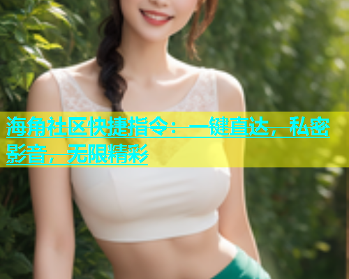 海角社区快捷指令：一键直达，私密影音，无限精彩  第1张