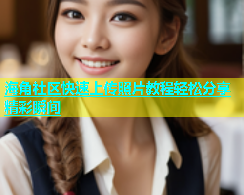 海角社区快速上传照片教程轻松分享精彩瞬间  第1张