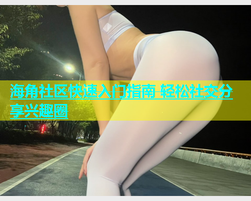 海角社区快速入门指南 轻松社交分享兴趣圈  第1张