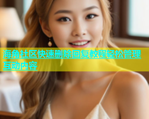 海角社区快速删除回复教程轻松管理互动内容  第1张