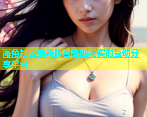 海角社区最新版智能匹配实时互动分享平台  第1张