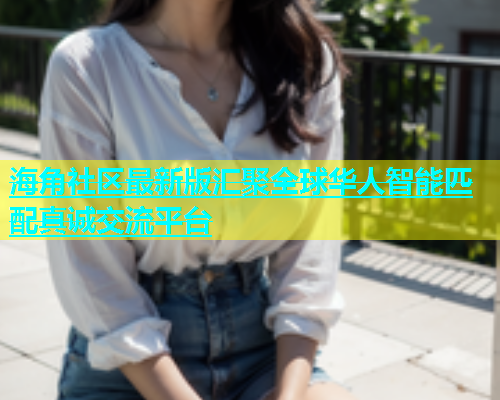 海角社区最新版汇聚全球华人智能匹配真诚交流平台  第1张