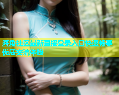 海角社区最新直接登录入口快速畅享优质交流体验  第1张