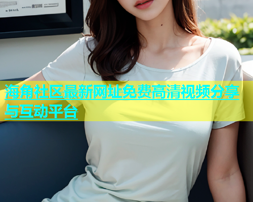 海角社区最新网址免费高清视频分享与互动平台  第1张