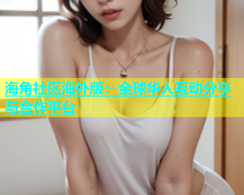海角社区海外版：全球华人互动分享与合作平台  第1张