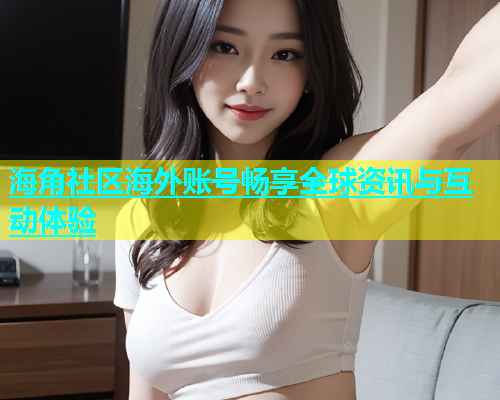 海角社区海外账号畅享全球资讯与互动体验  第1张