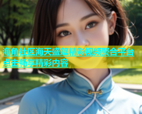 海角社区海天盛筵精彩视频聚合平台点击畅享精彩内容  第1张