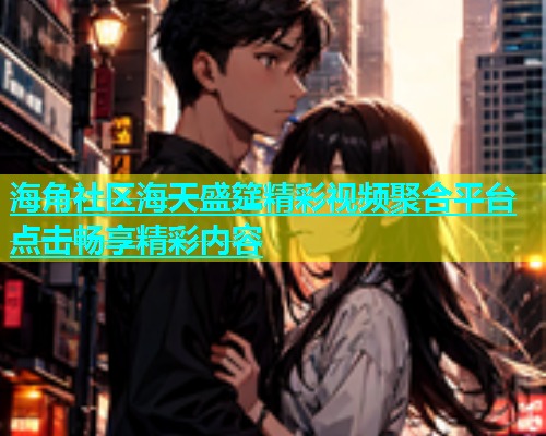 海角社区海天盛筵精彩视频聚合平台点击畅享精彩内容  第2张